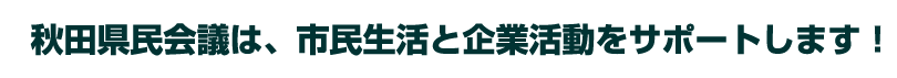 秋田県民会議は、市民生活と企業活動をサポートします！